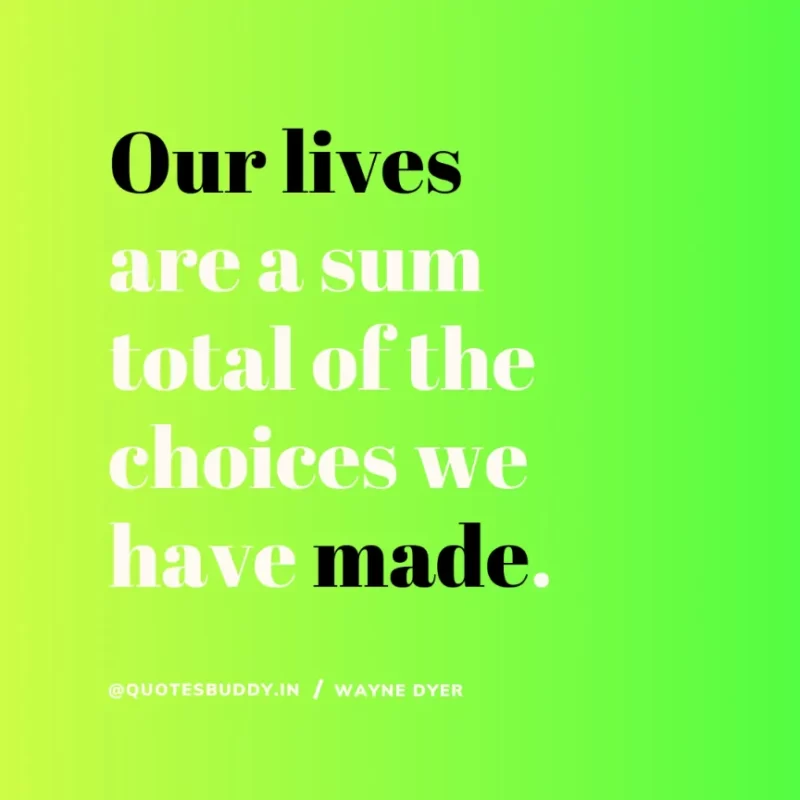 “Our lives are a sum total of the choices we have made.” Wayne Dyer