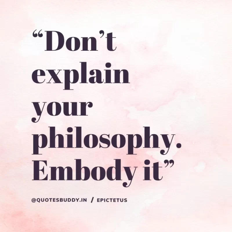 “Don’t explain your philosophy. Embody it” Epictetus