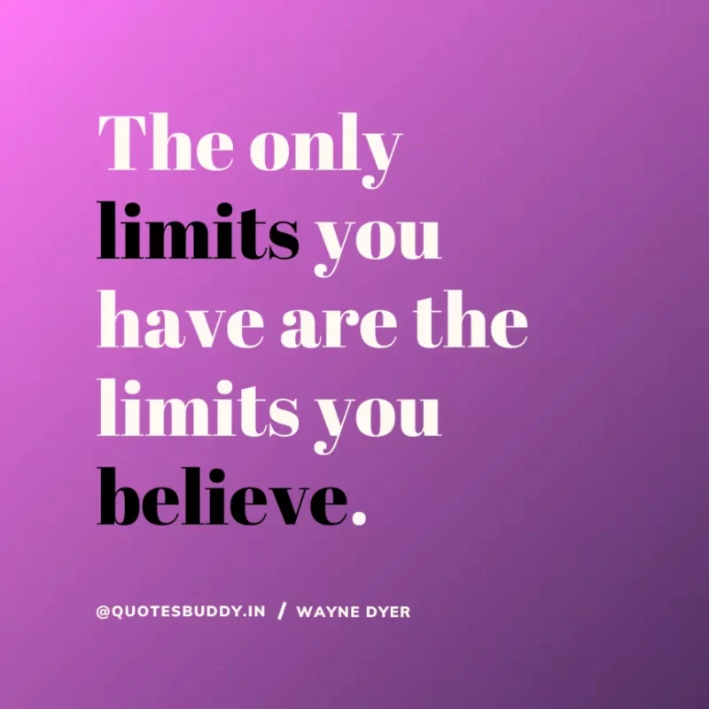 “The only limits you have are the limits you believe.” Wayne Dyer