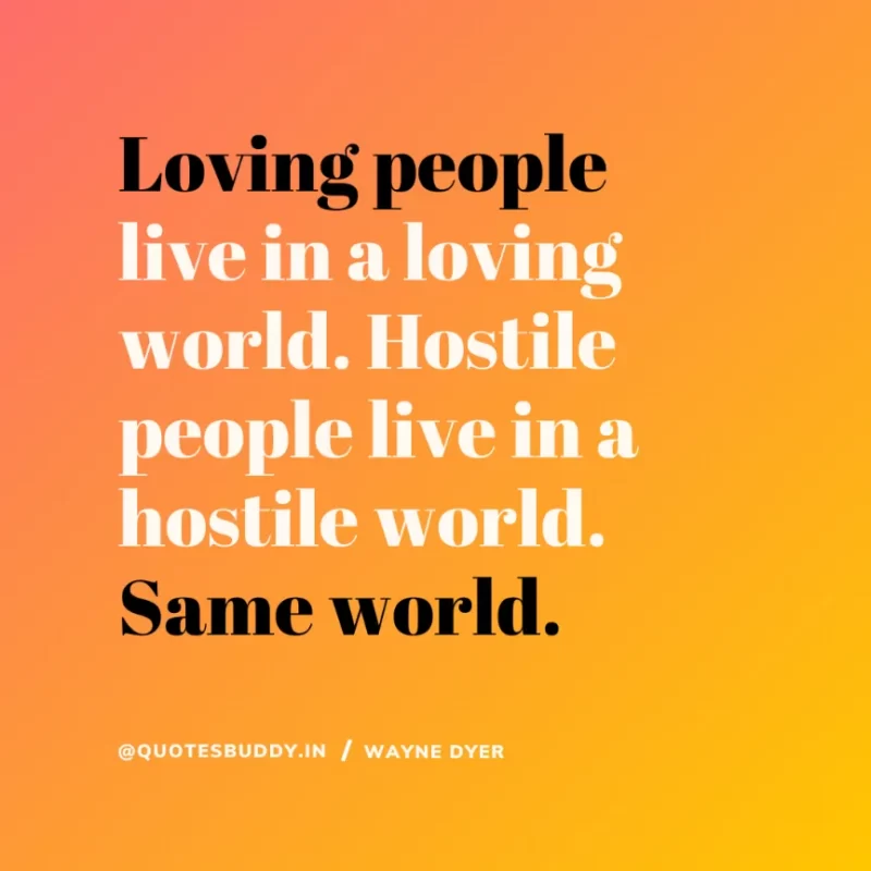 “Loving people live in a loving world. Hostile people live in a hostile world. Same world.” Wayne Dyer