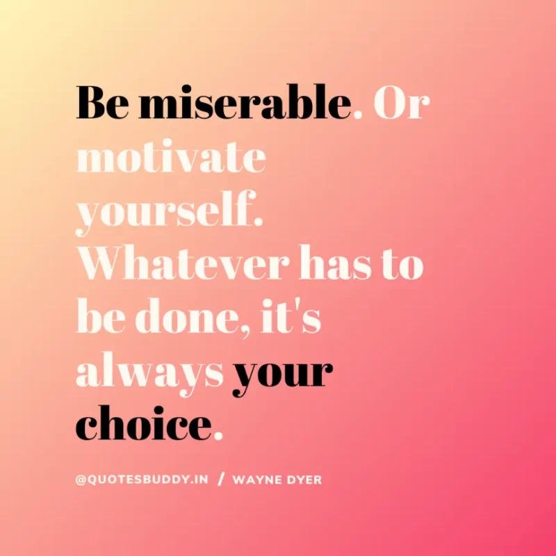 “Be miserable. Or motivate yourself. Whatever has to be done, it's always your choice.” Wayne Dyer