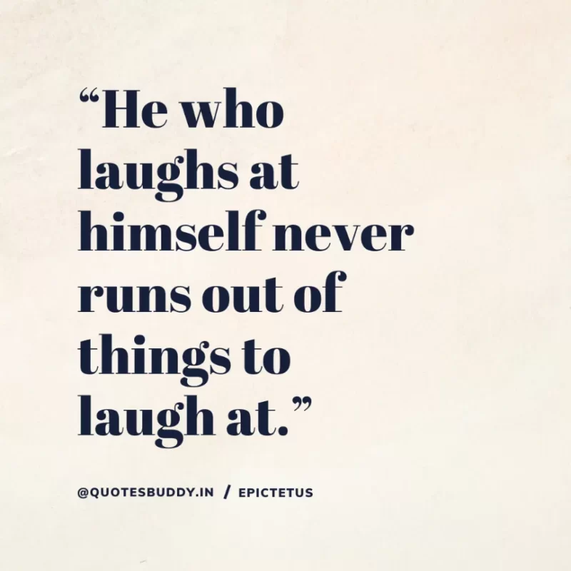 “He who laughs at himself never runs out of things to laugh at.” Epictetus