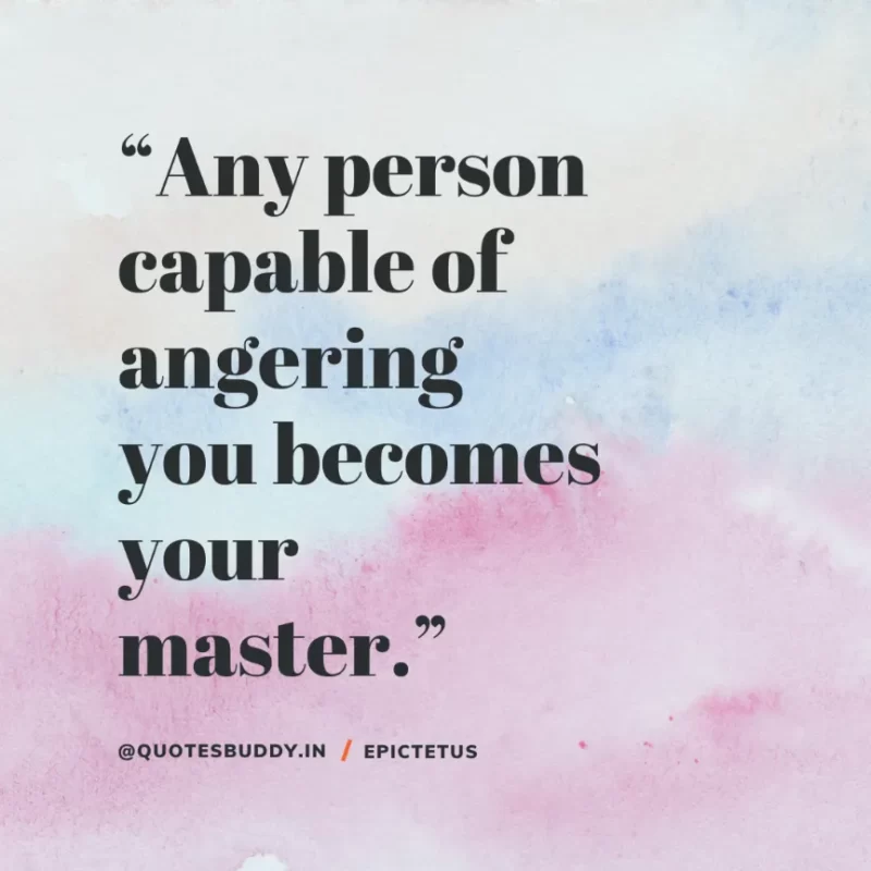 “Any person capable of angering you becomes your master.” Epictetus