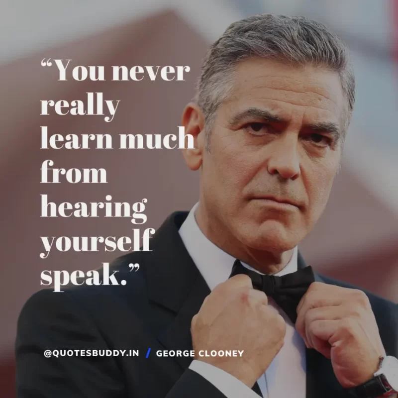 “You never really learn much from hearing yourself speak.” George Clooney