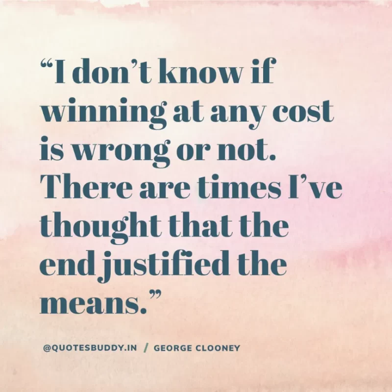 “I don’t know if winning at any cost is wrong or not. There are times I’ve thought that the end justified the means.” George Clooney