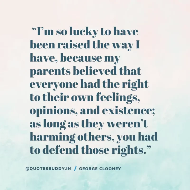  “I’m so lucky to have been raised the way I have, because my parents believed that everyone had the right to their own feelings, opinions, and existence; as long as they weren’t harming others, you had to defend those rights.” George Clooney