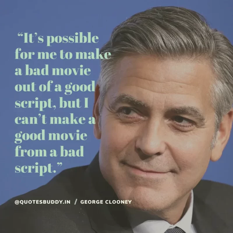  “It’s possible for me to make a bad movie out of a good script, but I can’t make a good movie from a bad script.” George Clooney