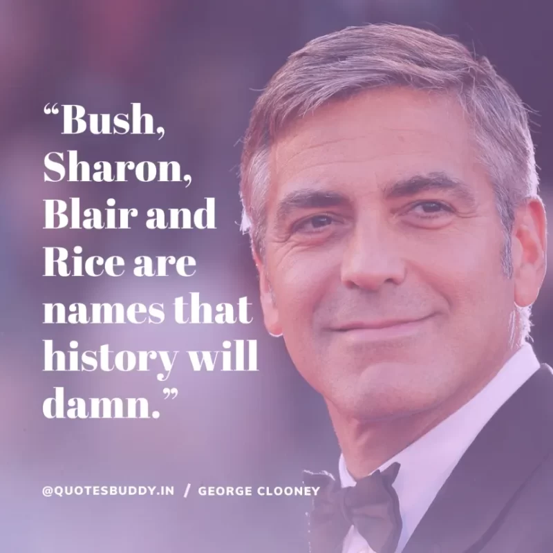  “Bush, Sharon, Blair and Rice are names that history will damn.” George Clooney