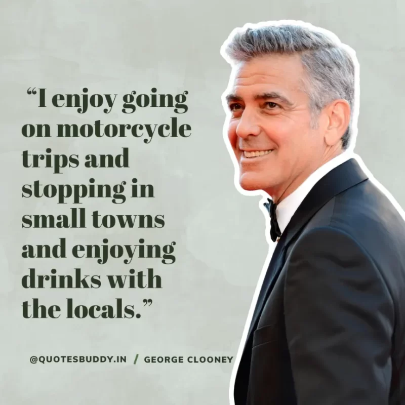  “I enjoy going on motorcycle trips and stopping in small towns and enjoying drinks with the locals.” George Clooney