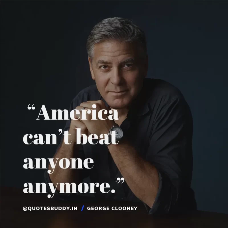  “America can’t beat anyone anymore.” George Clooney