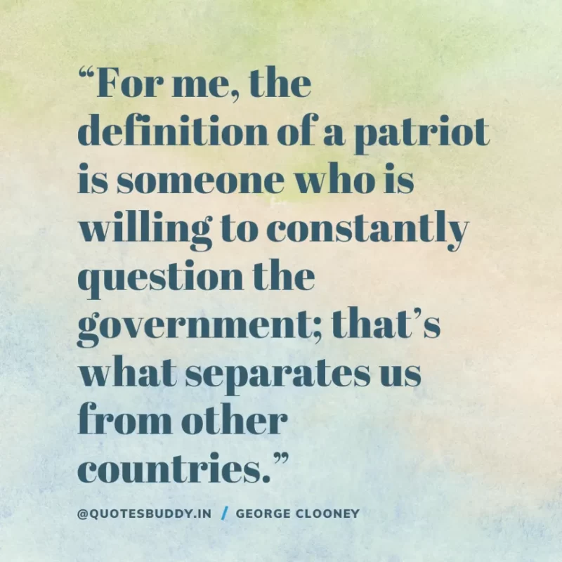 “For me, the definition of a patriot is someone who is willing to constantly question the government; that’s what separates us from other countries.” George Clooney