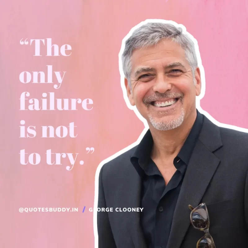 “The only failure is not to try.” George Clooney