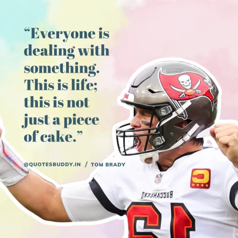 60 Best Tom Brady Quotes on Winning, (American Footballer) 10 “Everyone is dealing with something. This is life; this is not just a piece of cake.” Tom Brady