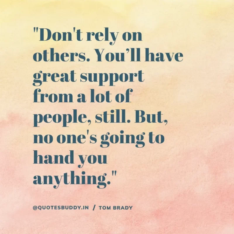60 Best Tom Brady Quotes on Winning, (American Footballer) 12 "Don't rely on others. You’ll have great support from a lot of people, still. But, no one's going to hand you anything." Tom Brady