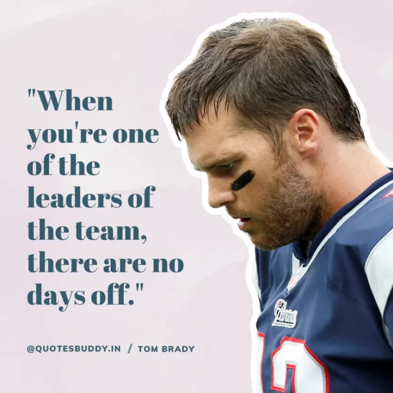 60 Best Tom Brady Quotes on Winning, (American Footballer) 13 "When you're one of the leaders of the team, there are no days off." Tom Brady