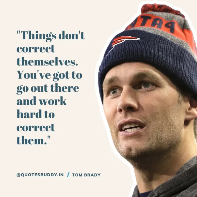 60 Best Tom Brady Quotes on Winning, (American Footballer) 18 "Things don't correct themselves. You've got to go out there and work hard to correct them." Tom Brady