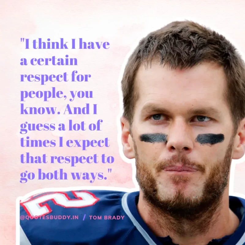 60 Best Tom Brady Quotes on Winning, (American Footballer) 19 "I think I have a certain respect for people, you know. And I guess a lot of times I expect that respect to go both ways." Tom Brady