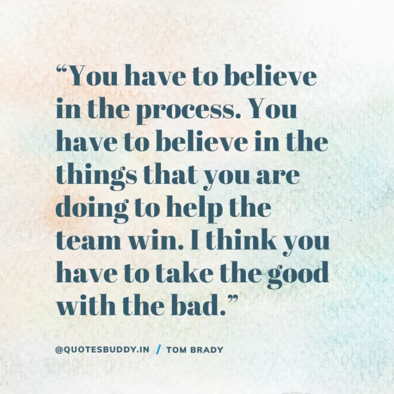 60 Best Tom Brady Quotes on Winning, (American Footballer) 24 “You have to believe in the process. You have to believe in the things that you are doing to help the team win. I think you have to take the good with the bad.” Tom Brady