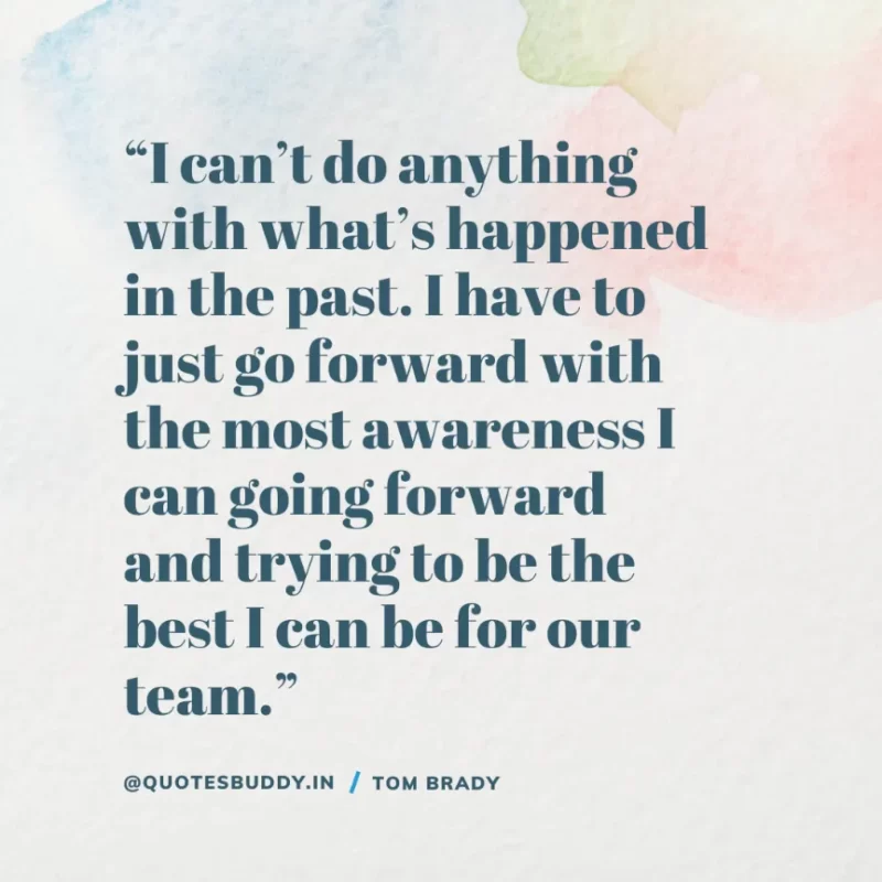 60 Best Tom Brady Quotes on Winning, (American Footballer) 26 “I can’t do anything with what’s happened in the past. I have to just go forward with the most awareness I can going forward and trying to be the best I can be for our team.” Tom Brady