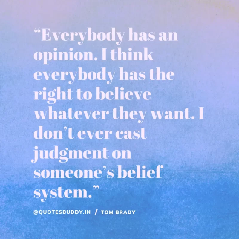 60 Best Tom Brady Quotes on Winning, (American Footballer) 27 “Everybody has an opinion. I think everybody has the right to believe whatever they want. I don’t ever cast judgment on someone’s belief system.” Tom Brady