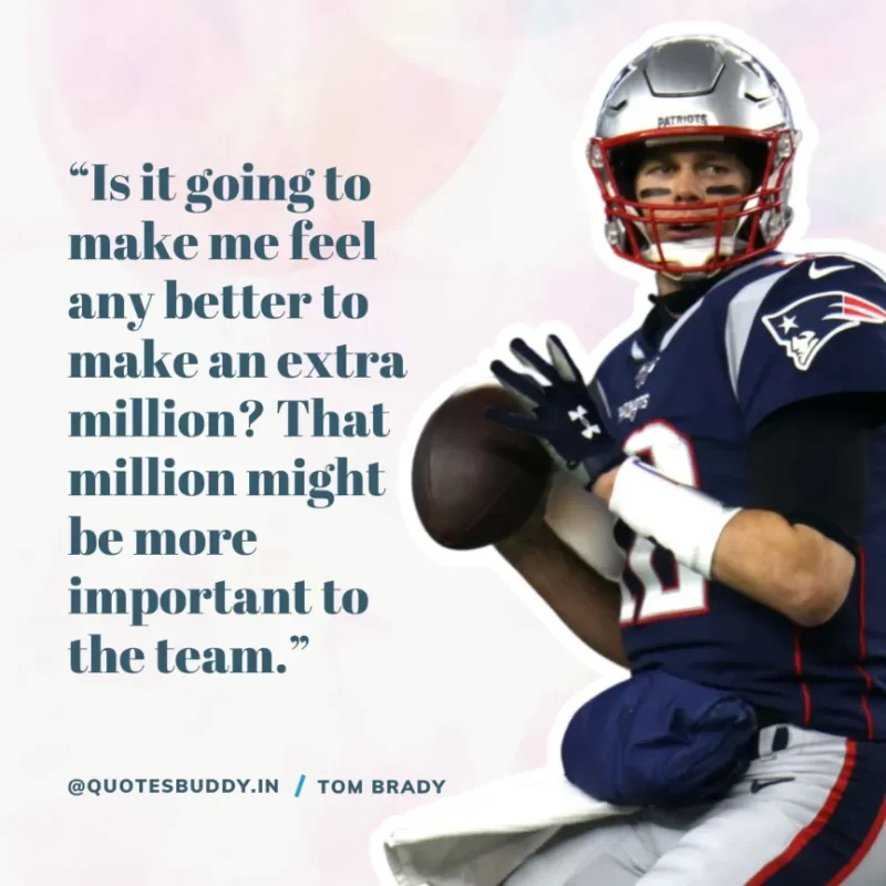 60 Best Tom Brady Quotes on Winning, (American Footballer) 29 “Is it going to make me feel any better to make an extra million? That million might be more important to the team.” Tom Brady