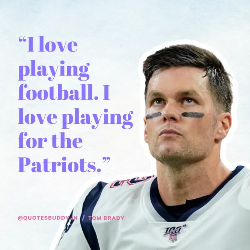 60 Best Tom Brady Quotes on Winning, (American Footballer) 31 “I love playing football. I love playing for the Patriots.” Tom Brady