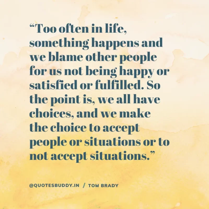 60 Best Tom Brady Quotes on Winning, (American Footballer) 7 “Too often in life, something happens and we blame other people for us not being happy or satisfied or fulfilled. So the point is, we all have choices, and we make the choice to accept people or situations or to not accept situations.” Tom Brady