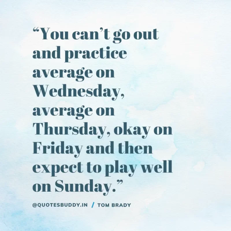 60 Best Tom Brady Quotes on Winning, (American Footballer) 8 “You can’t go out and practice average on Wednesday, average on Thursday, okay on Friday and then expect to play well on Sunday.” Tom Brady