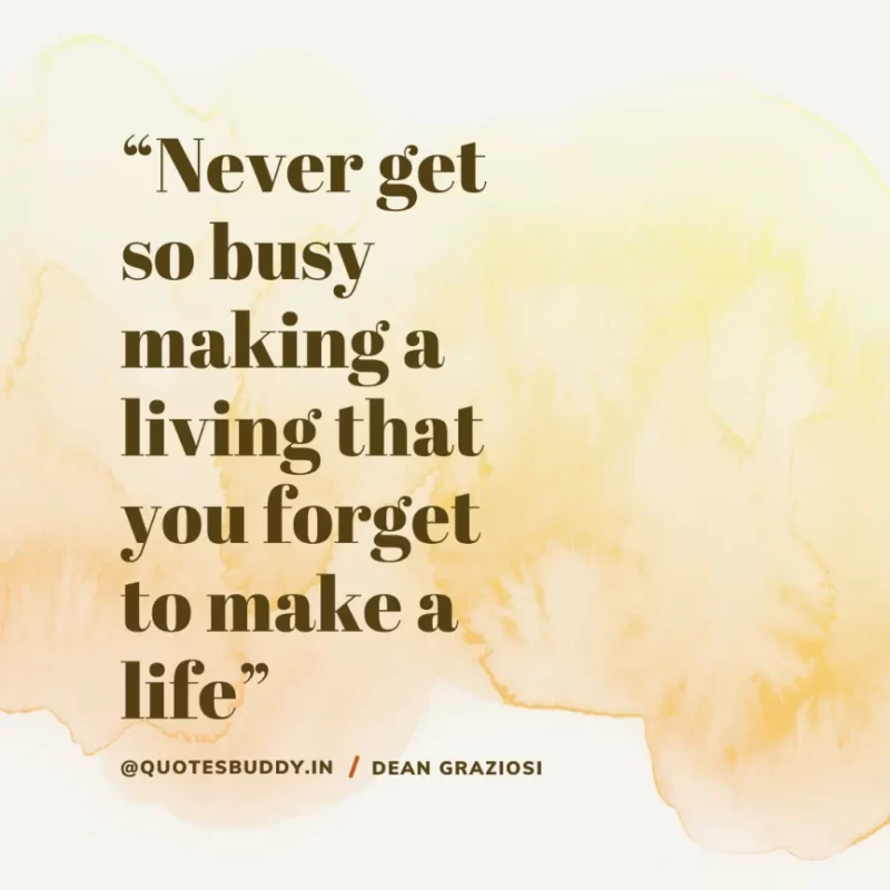 “Never get so busy making a living that you forget to make a life”. Dean Graziosi