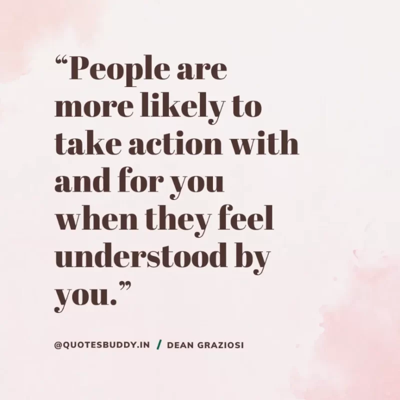 “People are more likely to take action with and for you when they feel understood by you.” Dean Graziosi