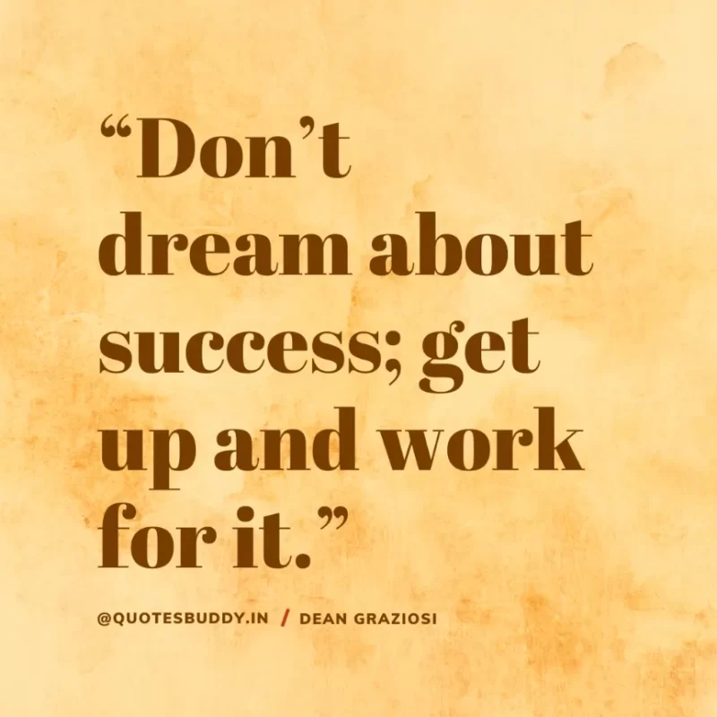 “Don’t dream about success; get up and work for it.” Dean Graziosi