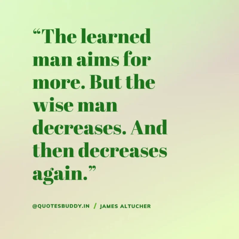 “The learned man aims for more. But the wise man decreases. And then decreases again.” James Altucher