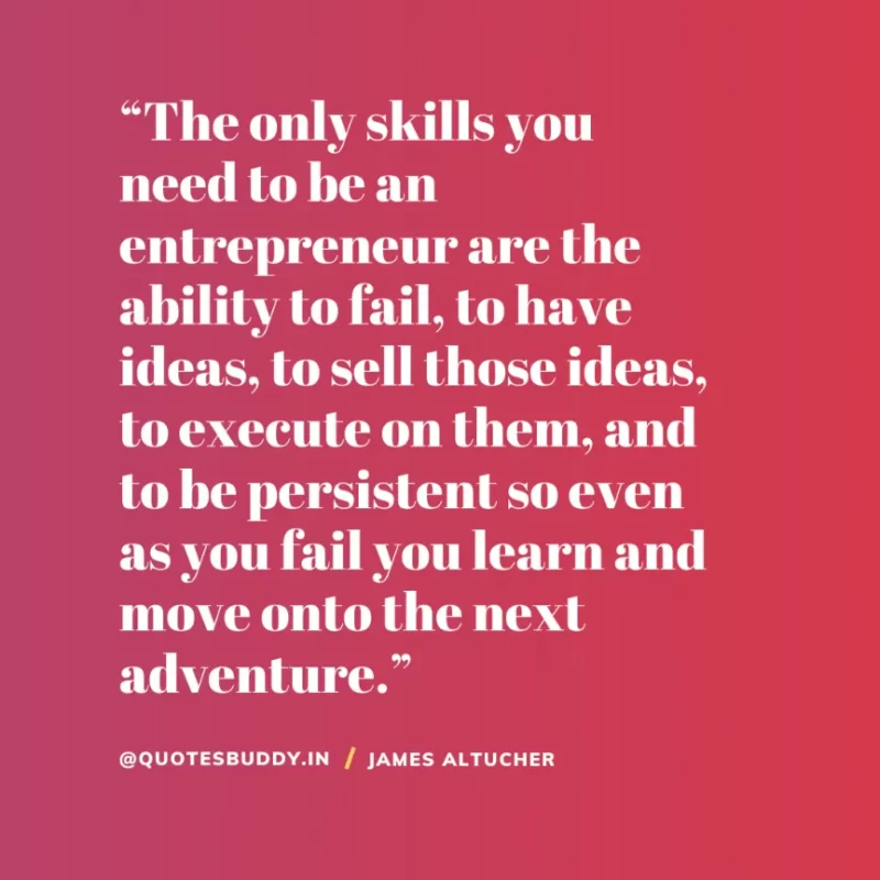 “The only skills you need to be an entrepreneur are the ability to fail, to have ideas, to sell those ideas, to execute on them, and to be persistent so even as you fail you learn and move onto the next adventure.” James Altucher