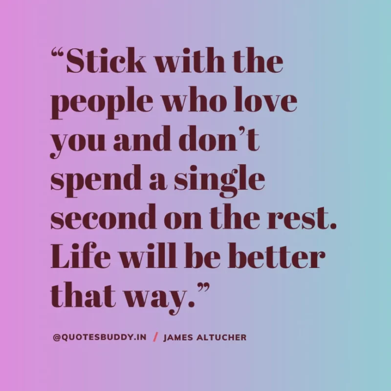 “Stick with the people who love you and don’t spend a single second on the rest. Life will be better that way.” James Altucher