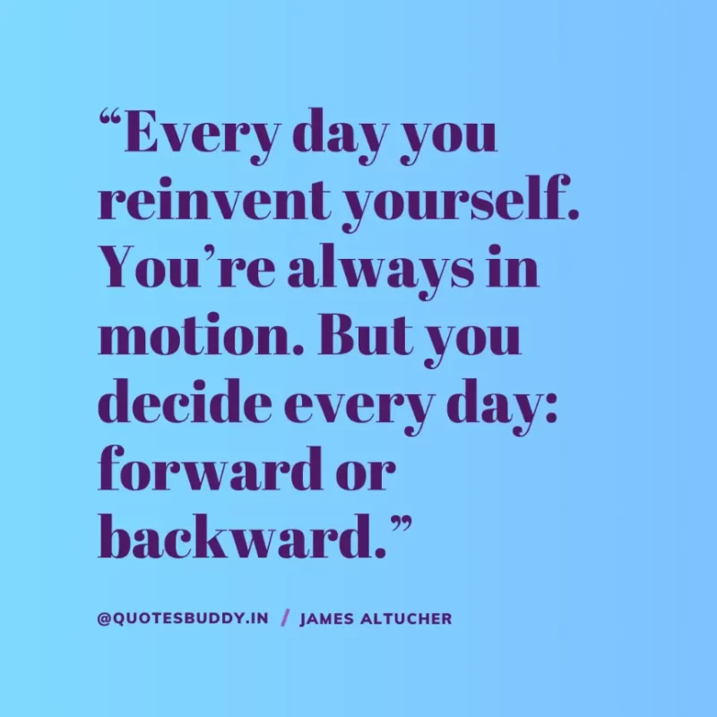 “Every day you reinvent yourself. You’re always in motion. But you decide every day: forward or backward.” James Altucher