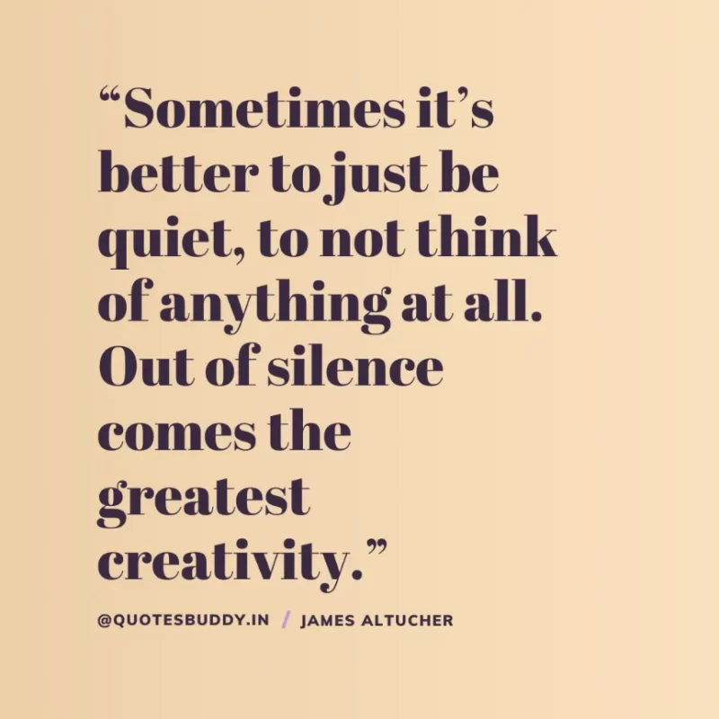  “Sometimes it’s better to just be quiet, to not think of anything at all. Out of silence comes the greatest creativity.” James Altucher