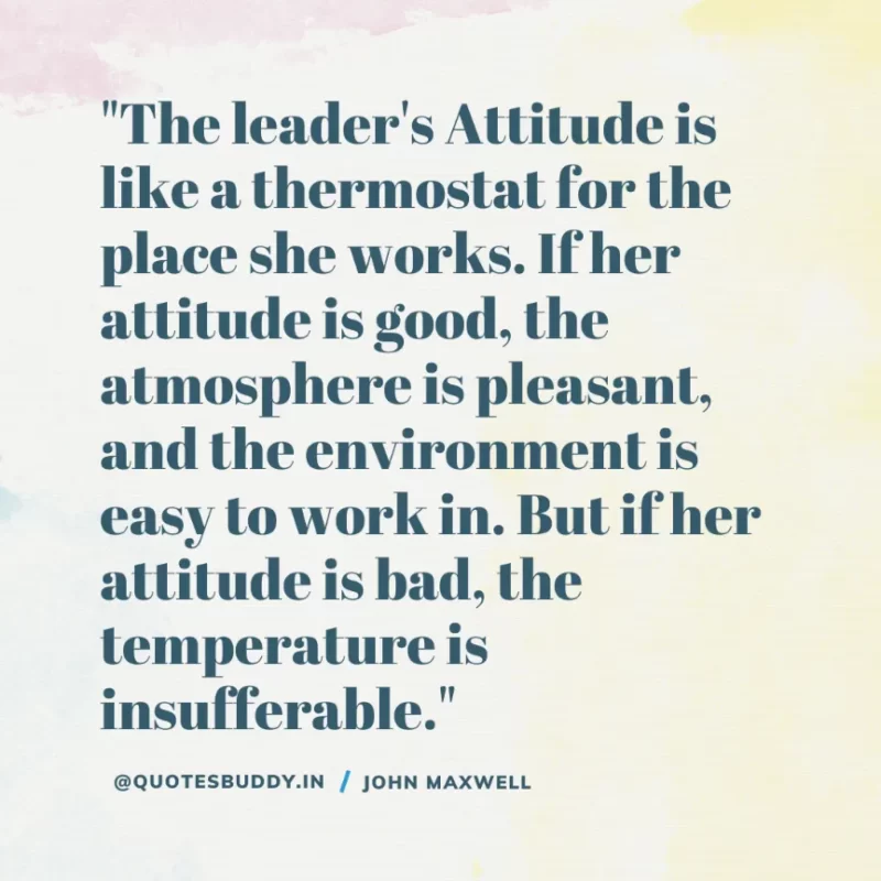 80 Best John Maxwell Quotes For Leadership, Growth, Success 10 "The leader's Attitude is like a thermostat for the place she works. If her attitude is good, the atmosphere is pleasant, and the environment is easy to work in. But if her attitude is bad, the temperature is insufferable." John C. Maxwell