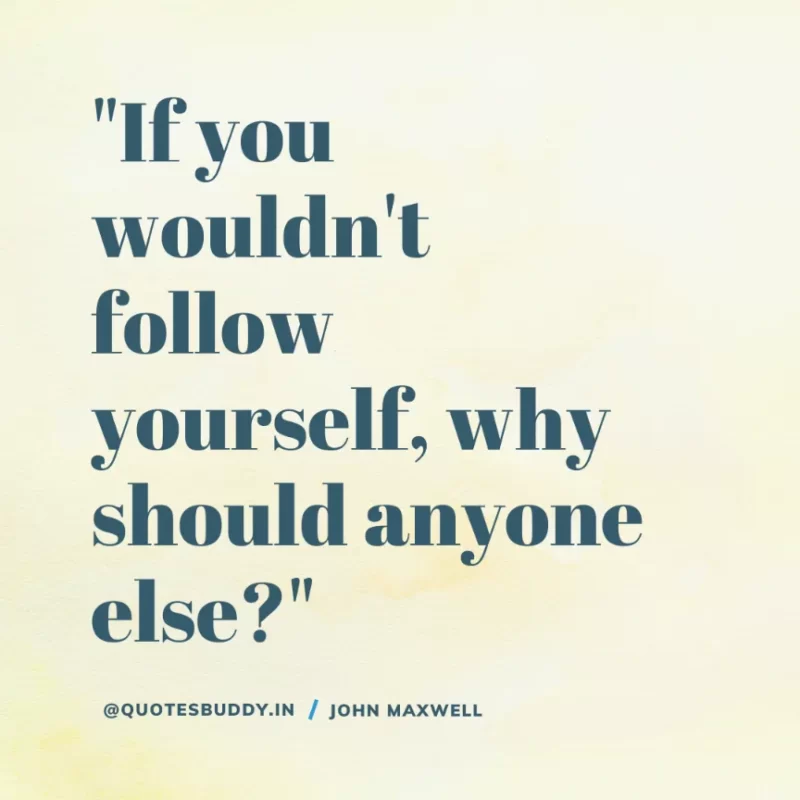 80 Best John Maxwell Quotes For Leadership, Growth, Success 11 "If you wouldn't follow yourself, why should anyone else?" John C. Maxwell