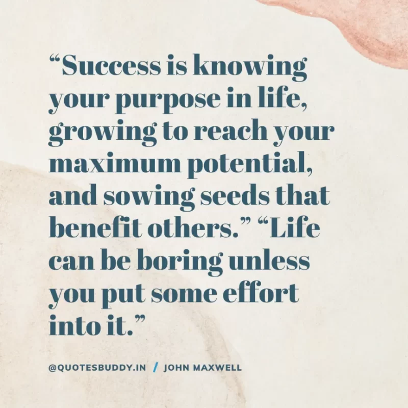 80 Best John Maxwell Quotes For Leadership, Growth, Success 12 “Success is knowing your purpose in life, growing to reach your maximum potential, and sowing seeds that benefit others.” “Life can be boring unless you put some effort into it.” – John Maxwell