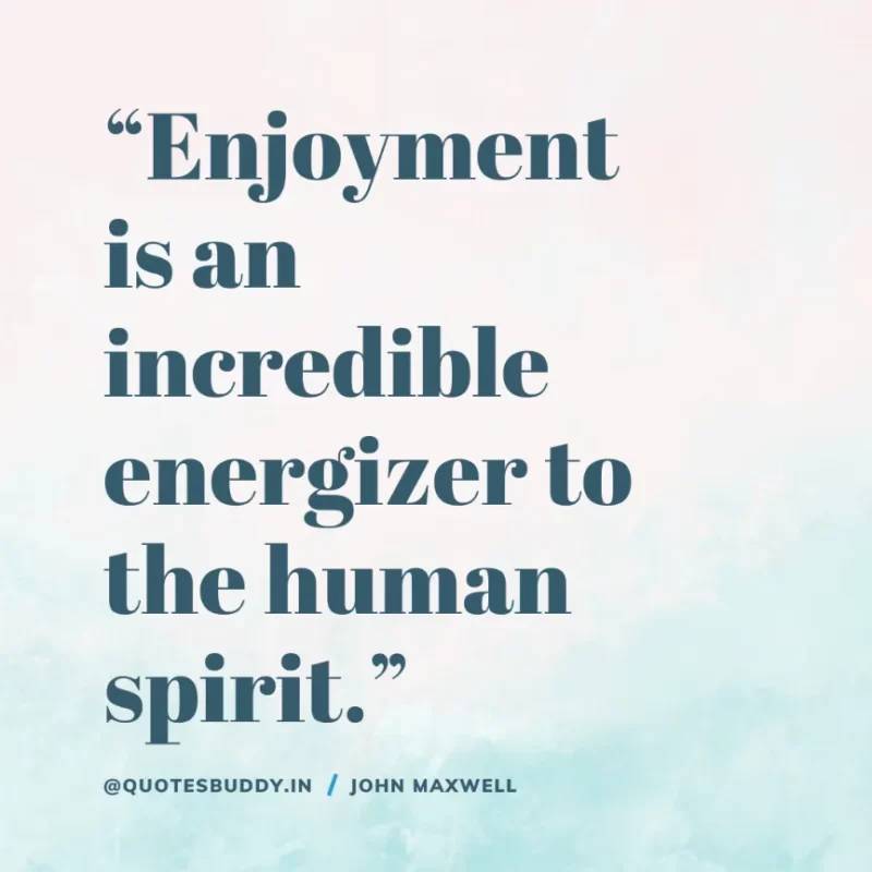80 Best John Maxwell Quotes For Leadership, Growth, Success 14 “Enjoyment is an incredible energizer to the human spirit.” – John Maxwell