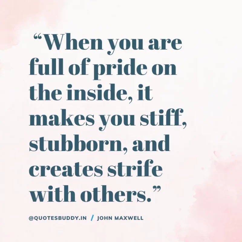 80 Best John Maxwell Quotes For Leadership, Growth, Success 16 “When you are full of pride on the inside, it makes you stiff, stubborn, and creates strife with others.” – John Maxwell