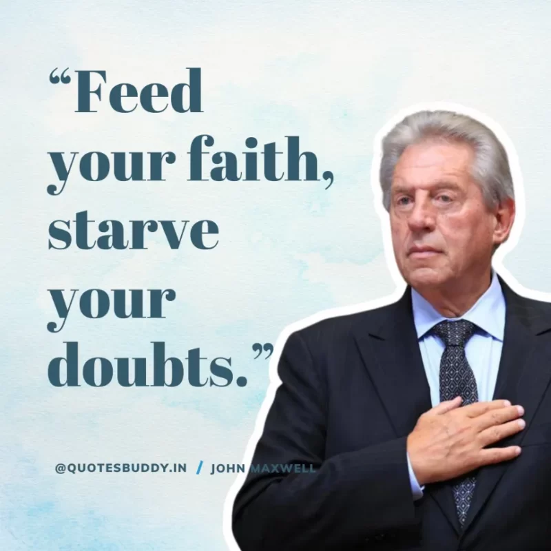 80 Best John Maxwell Quotes For Leadership, Growth, Success 22 “Feed your faith, starve your doubts.” John Maxwell