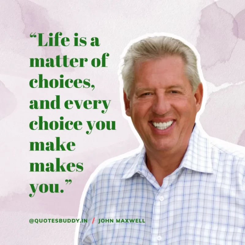 80 Best John Maxwell Quotes For Leadership, Growth, Success 27 “Life is a matter of choices, and every choice you make makes you.” John Maxwell