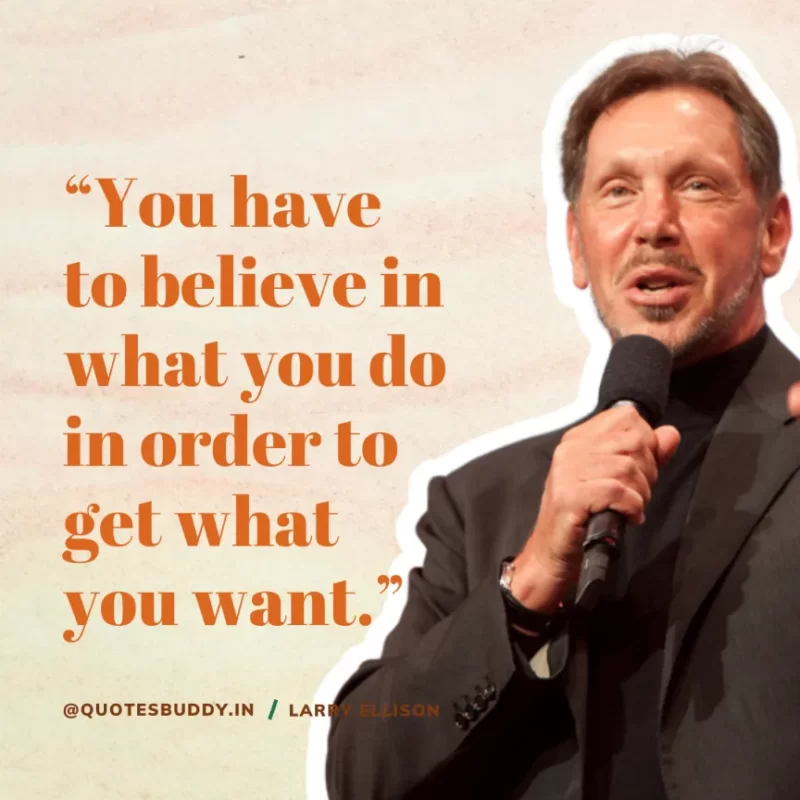 “You have to believe in what you do in order to get what you want.” Larry Ellison