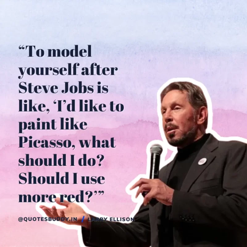 “To model yourself after Steve Jobs is like, ‘I’d like to paint like Picasso, what should I do? Should I use more red?’” Larry Ellison