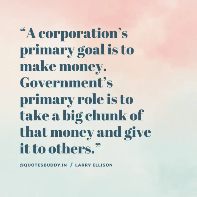 “A corporation’s primary goal is to make money. Government’s primary role is to take a big chunk of that money and give it to others.” Larry Ellison