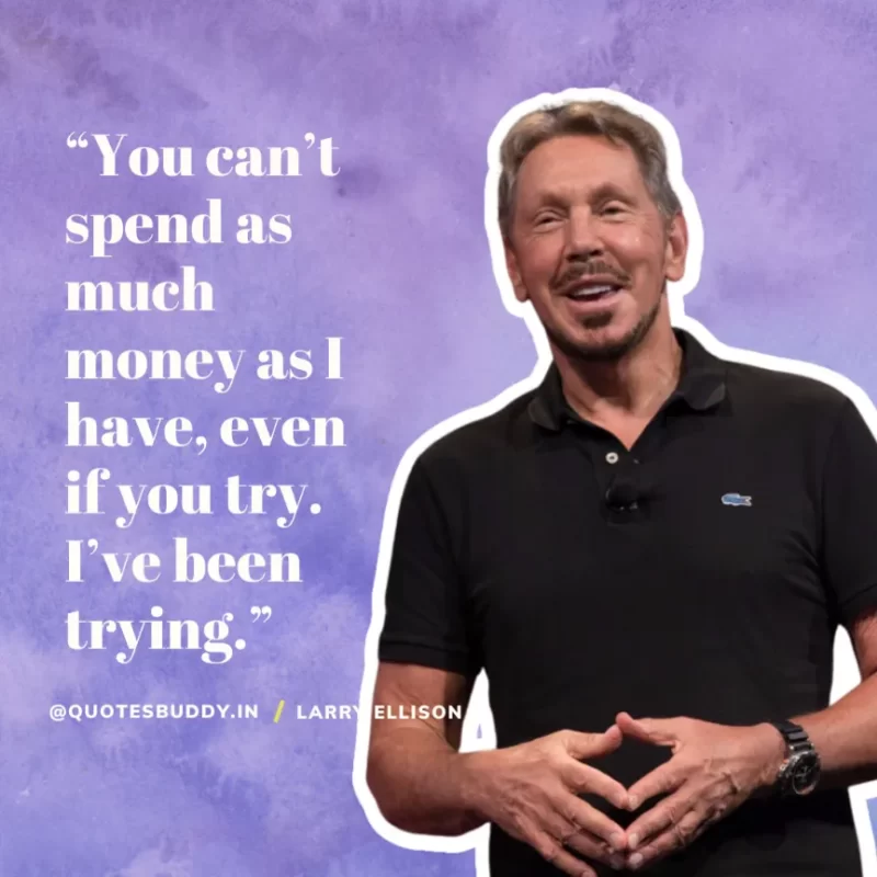 “You can’t spend as much money as I have, even if you try. I’ve been trying.” Larry Ellison