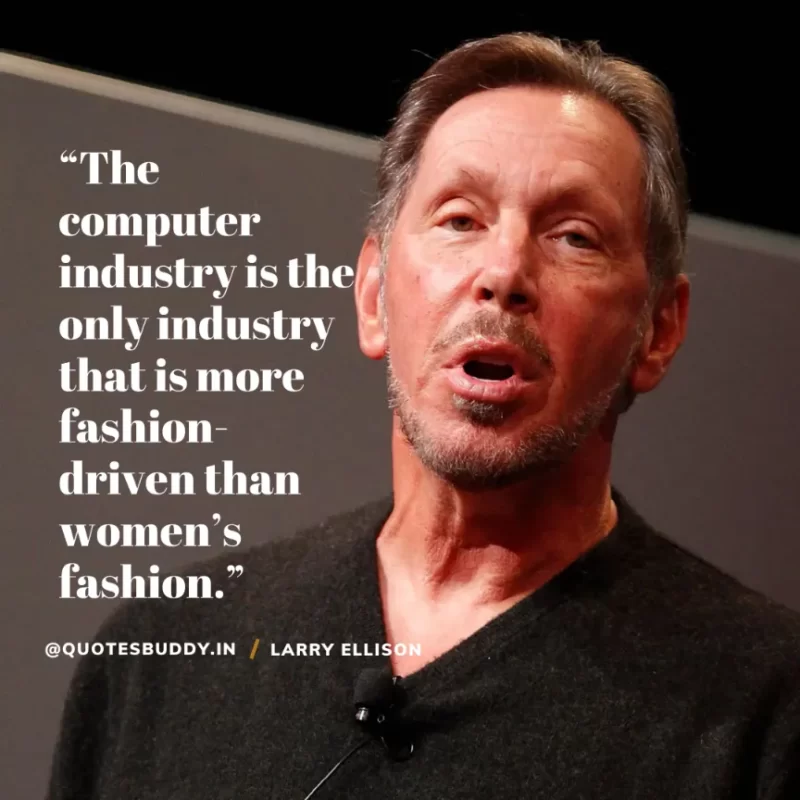 “The computer industry is the only industry that is more fashion-driven than women’s fashion.” Larry Ellison