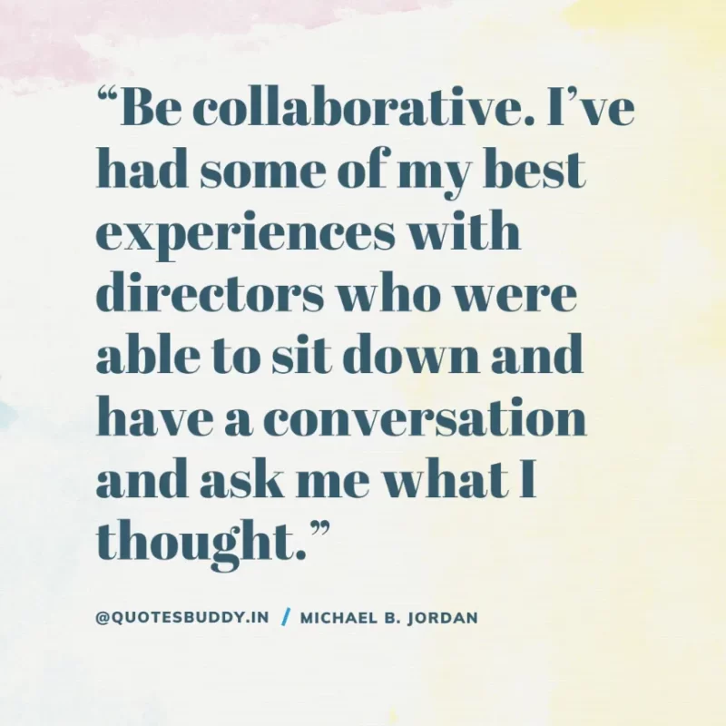 “Be collaborative. I’ve had some of my best experiences with directors who were able to sit down and have a conversation and ask me what I thought.” — Michael B. Jordan