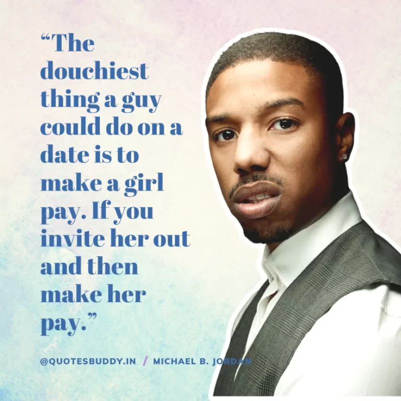 “The douchiest thing a guy could do on a date is to make a girl pay. If you invite her out and then make her pay.” — Michael B. Jordan